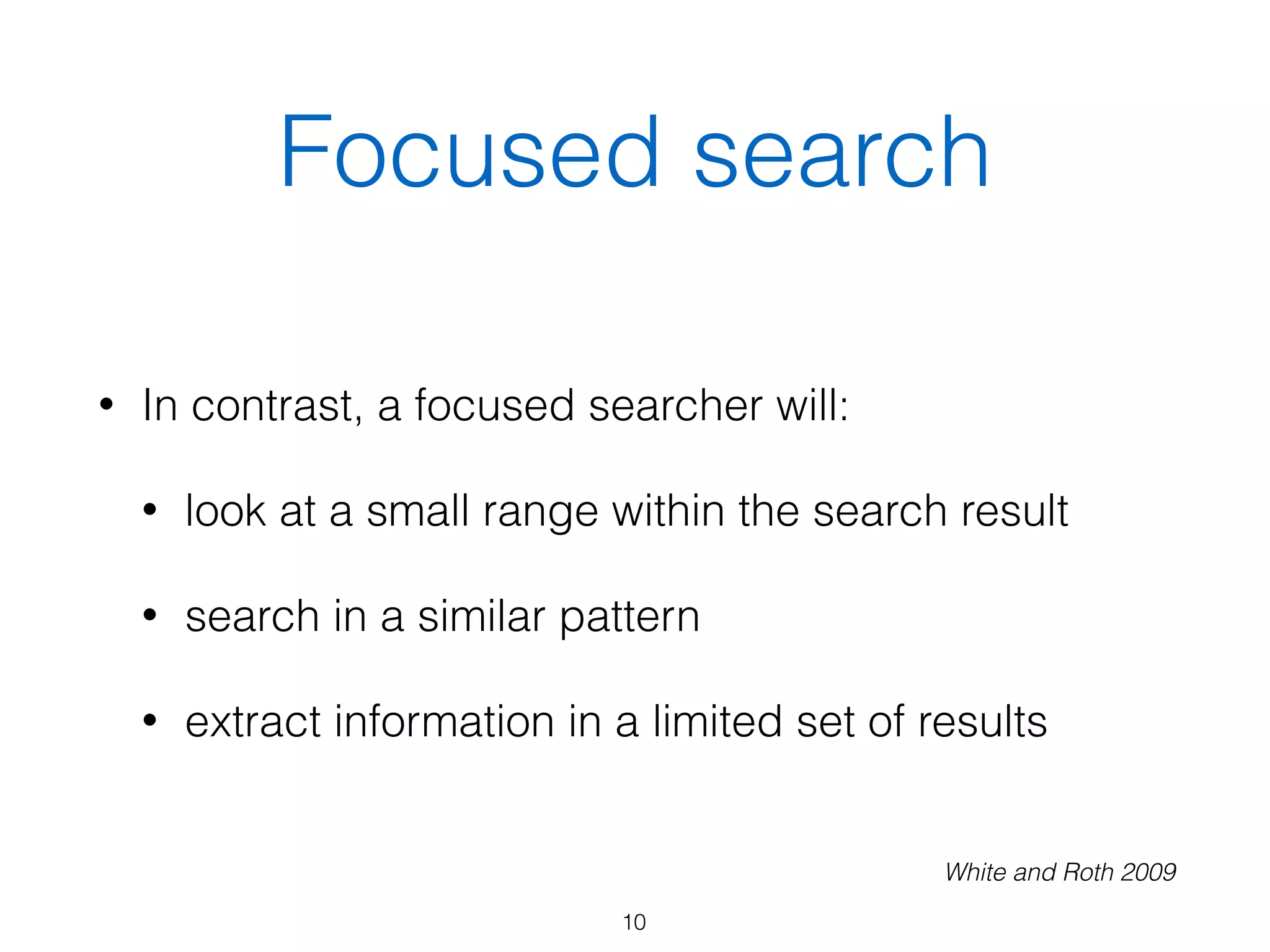 Focused search
• In contrast, a focused searcher will:
• look at a small range within the search result
• search in a similar pattern
• extract information in a limited set of results
10
White and Roth 2009
 