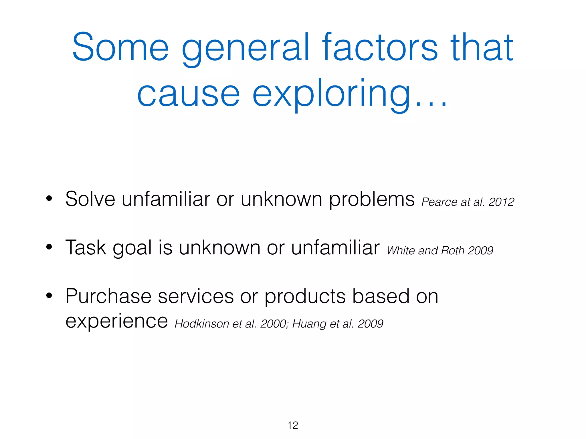Some general factors that
cause exploring…
• Solve unfamiliar or unknown problems Pearce at al. 2012
• Task goal is unknown or unfamiliar White and Roth 2009
• Purchase services or products based on
experience Hodkinson et al. 2000; Huang et al. 2009
12
 