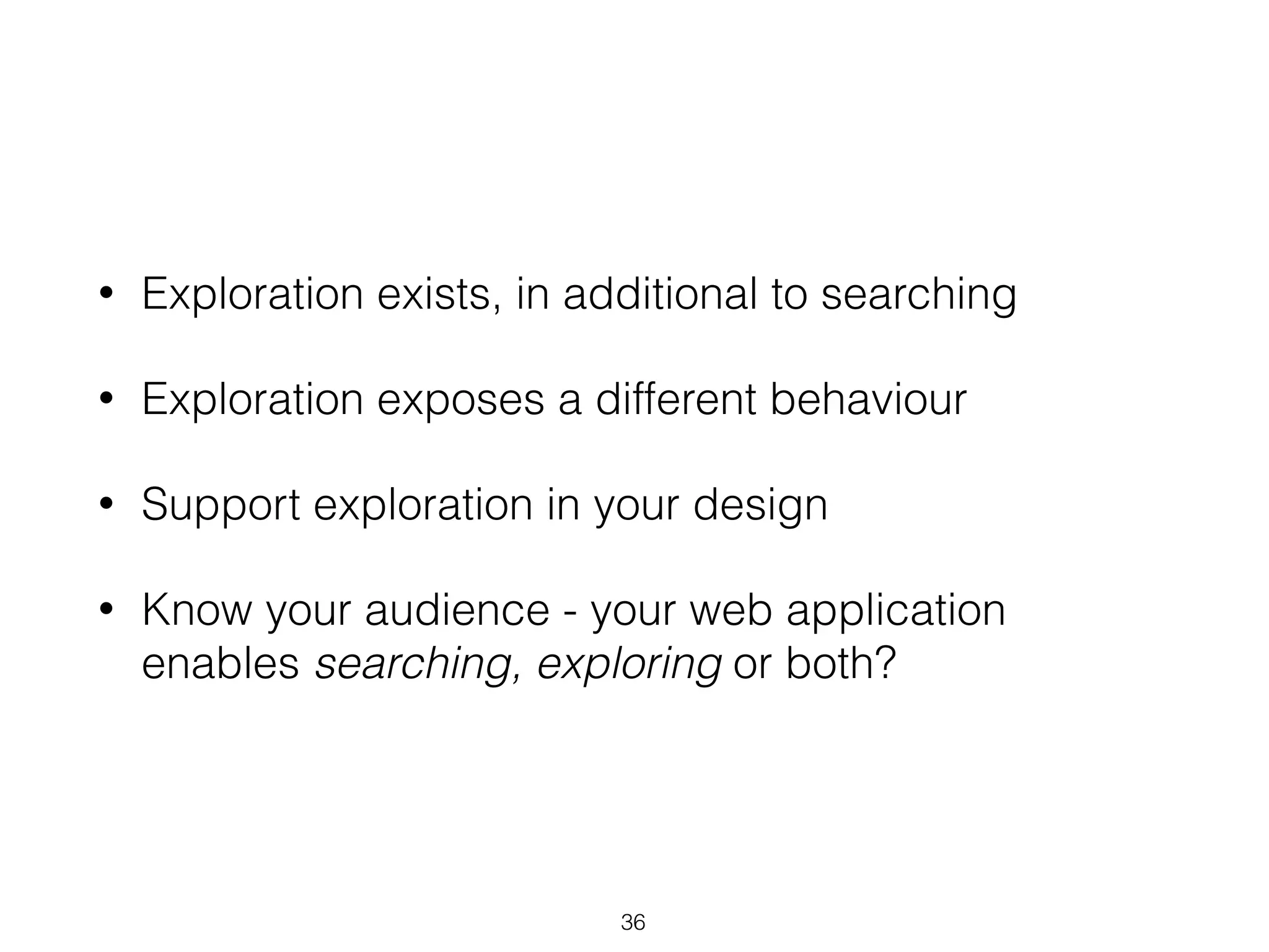 • Exploration exists, in additional to searching
• Exploration exposes a different behaviour
• Support exploration in your design
• Know your audience - your web application
enables searching, exploring or both?
36
 