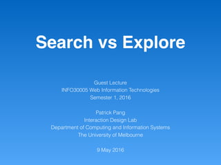 Search vs Explore
Guest Lecture
INFO30005 Web Information Technologies
Semester 1, 2016
Patrick Pang
Interaction Design Lab
Department of Computing and Information Systems
The University of Melbourne
9 May 2016
 
