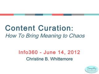 Content Curation :
How To Bring Meaning to Chaos

    Info360 - June 14, 2012
       Christine B. Whittemore
 