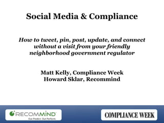 Social Media & Compliance

How to tweet, pin, post, update, and connect
    without a visit from your friendly
  neighborhood government regulator


       Matt Kelly, Compliance Week
        Howard Sklar, Recommind
 