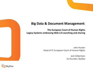 Big Data & Document Management:
                  The European Court of Human Rights
Legacy Systems embracing Web 2.0 searching and sharing




                                              John Hunter
               Head of IT, European Court of Human Rights

                                          Josh Gilbertson
                                      Co-founder, SkyDox
 