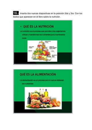 16.- Inserta dos nuevas diapositivas en la posición 2da y 3ra. Con los
textos que aparecen en el libro sobre la nutrición.
 