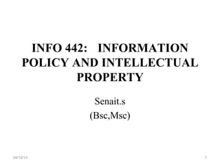 INFO 442: INFORMATION
POLICY AND INTELLECTUAL
PROPERTY
Senait.s
(Bsc,Msc)
04/12/14 1
 