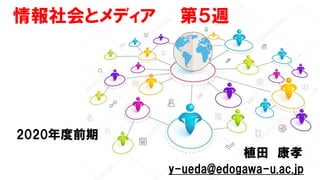 2020年度前期
植田 康孝
y-ueda@edogawa-u.ac.jp
情報社会とメディア 第５週
 
