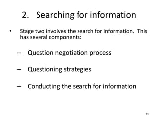 2. Searching for information
• Stage two involves the search for information. This
has several components:
– Question negotiation process
– Questioning strategies
– Conducting the search for information
14
 