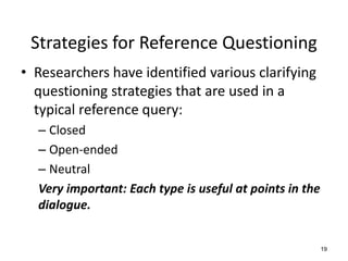 Strategies for Reference Questioning
• Researchers have identified various clarifying
questioning strategies that are used in a
typical reference query:
– Closed
– Open-ended
– Neutral
Very important: Each type is useful at points in the
dialogue.
19
 