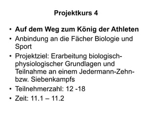 Projektkurs 4 Auf dem Weg zum König der Athleten Anbindung an die Fächer Biologie und Sport Projektziel: Erarbeitung biologisch-physiologischer Grundlagen und Teilnahme an einem Jedermann-Zehn- bzw. Siebenkampfs Teilnehmerzahl: 12 -18 Zeit: 11.1 – 11.2 