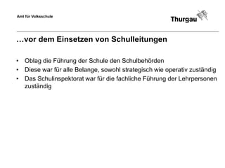 Amt für Volksschule




…vor dem Einsetzen von Schulleitungen

• Oblag die Führung der Schule den Schulbehörden
• Diese war für alle Belange, sowohl strategisch wie operativ zuständig
• Das Schulinspektorat war für die fachliche Führung der Lehrpersonen
  zuständig
 