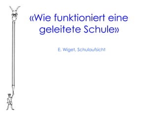 «Wie funktioniert eine
  geleitete Schule»
      E. Wiget, Schulaufsicht
 