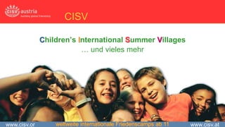 CISV

              Children’s International Summer Villages
                          … und vieles mehr




www.cisv.or       weltweite internationale Friedenscamps ab 11   www.cisv.at
 