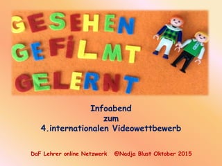Infoabend
zum
4.internationalen Videowettbewerb
DaF Lehrer online Netzwerk @Nadja Blust Oktober 2015
 
