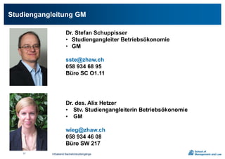 Studiengangleitung GM
Dr. Stefan Schuppisser
• Studiengangleiter Betriebsökonomie
• GM
sste@zhaw.ch
058 934 68 95
Büro SC O1.11
Dr. des. Alix Hetzer
• Stv. Studiengangleiterin Betriebsökonomie
• GM
wieg@zhaw.ch
058 934 46 08
Büro SW 217
Infoabend Bachelorstudiengänge17
 