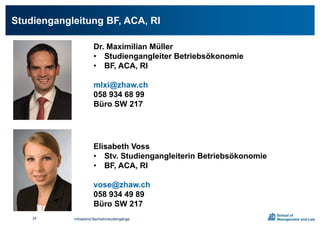 Studiengangleitung BF, ACA, RI
Dr. Maximilian Müller
• Studiengangleiter Betriebsökonomie
• BF, ACA, RI
mlxi@zhaw.ch
058 934 68 99
Büro SW 217
Elisabeth Voss
• Stv. Studiengangleiterin Betriebsökonomie
• BF, ACA, RI
vose@zhaw.ch
058 934 49 89
Büro SW 217
Infoabend Bachelorstudiengänge29
 