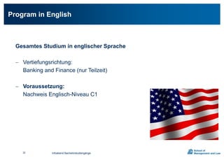 Gesamtes Studium in englischer Sprache
 Vertiefungsrichtung:
Banking and Finance (nur Teilzeit)
 Voraussetzung:
Nachweis Englisch-Niveau C1
Program in English
Infoabend Bachelorstudiengänge32
 