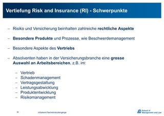 Vertiefung Risk and Insurance (RI) - Schwerpunkte
 Risiko und Versicherung beinhalten zahlreiche rechtliche Aspekte
 Besondere Produkte und Prozesse, wie Beschwerdemanagement
 Besondere Aspekte des Vertriebs
 Absolventen haben in der Versicherungsbranche eine grosse
Auswahl an Arbeitsbereichen, z.B. im:
 Vertrieb
 Schadenmanagement
 Vertragsgestaltung
 Leistungsabwicklung
 Produktentwicklung
 Risikomanagement
Infoabend Bachelorstudiengänge39
 
