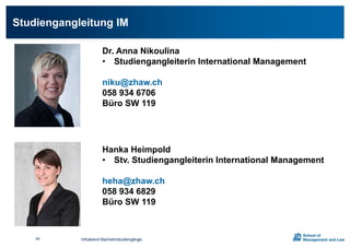 Studiengangleitung IM
Dr. Anna Nikoulina
• Studiengangleiterin International Management
niku@zhaw.ch
058 934 6706
Büro SW 119
Hanka Heimpold
• Stv. Studiengangleiterin International Management
heha@zhaw.ch
058 934 6829
Büro SW 119
Infoabend Bachelorstudiengänge44
 