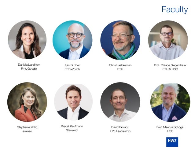 Faculty
Stephanie Züllig
emineo
Prof. Claude Siegenthaler
ETH & HSG
Prof. Marcus Schögel
HSG
Urs Bucher
TEDxZürich
David Fiorucci
LP3 Leadership
Daniela Landherr
Fmr. Google
Chris Luebkeman
ETH
Pascal Kaufmann
Starmind
 