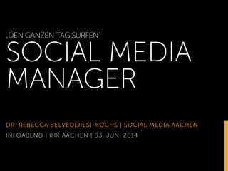 „DEN GANZEN TAG SURFEN“
SOCIAL MEDIA
MANAGER
DR. REBECCA BELVEDERESI-KOCHS | SOCIAL MEDIA AACHEN
INFOABEND | IHK AACHEN | 03. JUNI 2014
 