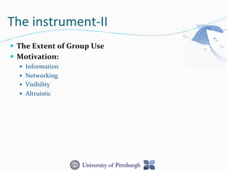 The	
  instrument-­‐II	
  
—  The	
  Extent	
  of	
  Group	
  Use	
  
—  Motivation:	
  
—  Information	
  	
  
—  Networking	
  
—  Visibility	
  
—  Altruistic	
  
 