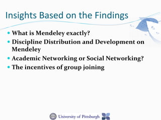 Insights	
  Based	
  on	
  the	
  Findings	
  
— What	
  is	
  Mendeley	
  exactly?	
  	
  
— Discipline	
  Distribution	
  and	
  Development	
  on	
  
Mendeley	
  
— Academic	
  Networking	
  or	
  Social	
  Networking?	
  
— The	
  incentives	
  of	
  group	
  joining	
  
 