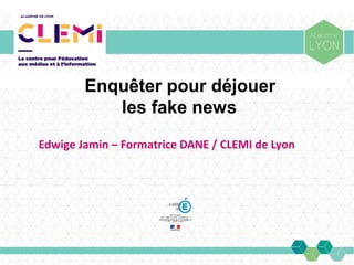 Enquêter pour déjouer
les fake news
Edwige Jamin – Formatrice DANE / CLEMI de Lyon
 