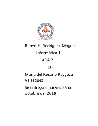 Rubén H. Rodríguez Moguel
Informática 1
ADA 2
1D
María del Rosario Raygoza
Velázquez
Se entrega el jueves 25 de
octubre del 2018
 