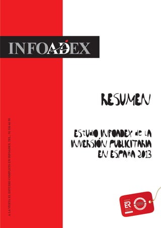EStUdiO INFOADEX de lA
INVERSION PUBLICITARIA
EN ESPAnA 2013
o
o
RESUMEN
ALAVENTAELESTUDIOCOMPLETOENINFOADEX.TEL.:915566699
COMITÉ TÉCNICO DEL ESTUDIO:
CON LA COLABORACIÓN DE:
Cubiertas Resumen 2013.indd Todas las páginas 15/02/13 13:00
 