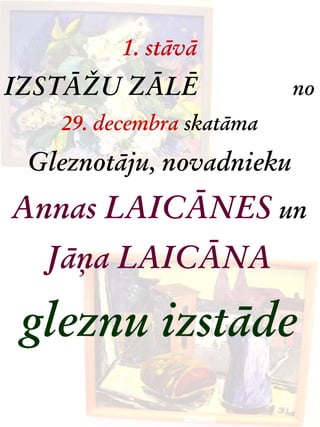 1. stāvā
IZSTĀŽU ZĀLĒ              no
   29. decembra skatāma
 Gleznotāju, novadnieku
Annas LAICĀNES un
  Jāņa LAICĀNA

 gleznu izstāde
 