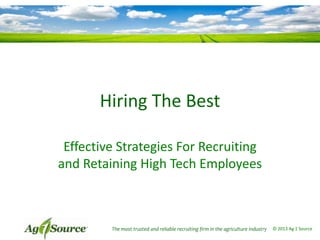 Hiring The Best
Effective Strategies For Recruiting
and Retaining High Tech Employees

The most trusted and reliable recruiting firm in the agriculture industry

© 2013 Ag 1 Source

 