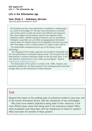 GCE Applied ICT
Unit 1 : The Information Age

Life in the Information Age

Case Study 2 : Ambulance Services
Taken from Edexcel Activebook for AS ICT
 