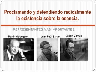 Proclamando y defendiendo radicalmente
la existencia sobre la esencia.
REPRESENTANTES MAS IMPORTANTES:
Martin Heidegger Jean Paúl Sartre Albert Camus
 