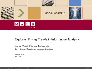 Unlock Content™




                    Exploring Rising Trends in Information Analysis

                    Norman Walsh, Principal Technologist
                    John Kreisa, Director of Industry Solutions

                    5 August 2009
                    Rev 3.5.3




Copyright © 2009 Mark Logic Corporation. All rights reserved.                     Slide 1
 