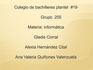 Colegio de bachilleres plantel #19
Grupo. 255
Materia: informática
Gladis Corral
Alexia Hernández Cital
Ana Valeria Quiñones Valenzuela
 