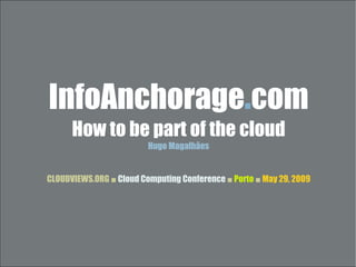 InfoAnchorage.com
      How to be part of the cloud
                         Hugo Magalhães


CLOUDVIEWS.ORG ■ Cloud Computing Conference ■ Porto ■ May 29, 2009
 