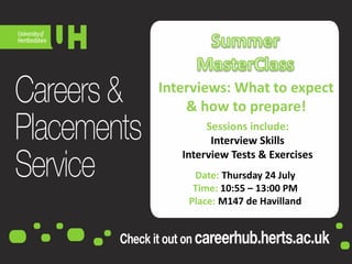 Interviews: What to expect
& how to prepare!
Date: Thursday 24 July
Time: 10:55 – 13:00 PM
Place: M147 de Havilland
Sessions include:
Interview Skills
Interview Tests & Exercises
 