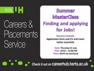 Finding and applying
for Jobs!
Date: Thursday 31 July
Time: 10:55 – 13:00 PM
Place: M147 de Havilland
Sessions include:
Application form and CV and Cover
Letter essentials
 