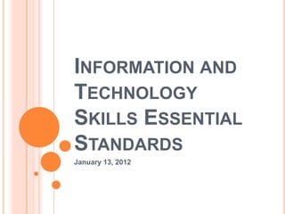INFORMATION AND
TECHNOLOGY
SKILLS ESSENTIAL
STANDARDS
January 13, 2012
 