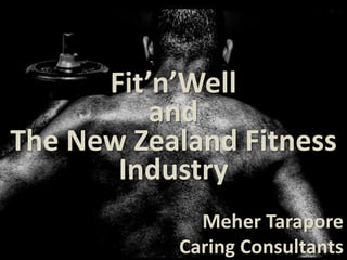 Fit’n’Well
          and
The New Zealand Fitness
       Industry
             Meher Tarapore
           Caring Consultants
 