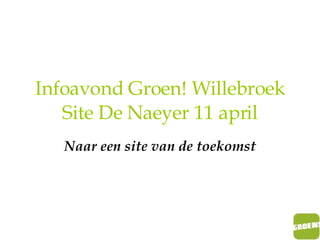 Infoavond Groen! Willebroek Site De Naeyer 11 april Naar een site van de toekomst 