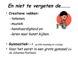 En niet te vergeten de……… Creatieve vakken: - tekenen ; - muziek ; - handvaardigheid en -leren naar kunst kijken. Gymnastiek:->  op elke maandag en vrijdag! Voor het eerst in een  grote gymzaal  (in de Johannes Postlaan). 