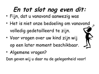 En tot slot nog even dit: Fijn, dat u vanavond aanwezig was Het is niet onze bedoeling om vanavond  volledig gedetailleerd te zijn. Voor vragen over uw kind zijn wij  op een later moment beschikbaar. Algemene vragen? Dan geven wij u daar nu de gelegenheid voor! 