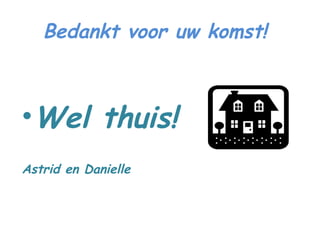 Bedankt voor uw komst!  Wel thuis!  Astrid en Danielle 