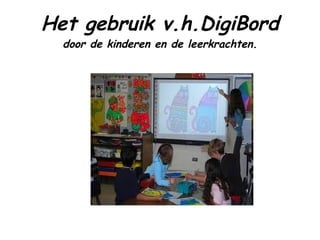Het gebruik v.h.DigiBord door de kinderen en de leerkrachten. 