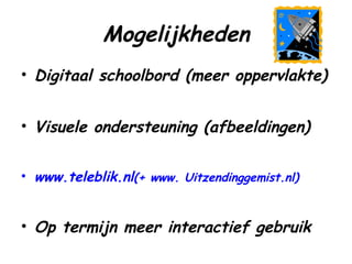 Mogelijkheden Digitaal schoolbord (meer oppervlakte) Visuele ondersteuning (afbeeldingen) www.teleblik.nl (+ www.  Uitzendinggemist.nl )    Op termijn meer interactief gebruik 