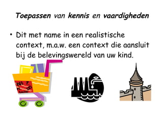Toepassen  van  kennis  en  vaardigheden Dit met name in een realistische context, m.a.w. een context die aansluit bij de belevingswereld van uw kind. 