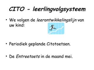 CITO - leerlingvolgsysteem We volgen de  leerontwikkelingslijn  van uw kind: Periodiek geplande Citotoetsen. De  Entreetoets  in de maand mei. 