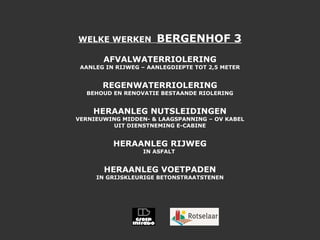 WELKE WERKEN  BERGENHOF 3 AFVALWATERRIOLERING AANLEG IN RIJWEG – AANLEGDIEPTE TOT 2,5 METER REGENWATERRIOLERING BEHOUD EN RENOVATIE BESTAANDE RIOLERING HERAANLEG NUTSLEIDINGEN VERNIEUWING MIDDEN- & LAAGSPANNING – OV KABEL UIT DIENSTNEMING E-CABINE HERAANLEG RIJWEG IN ASFALT  HERAANLEG VOETPADEN IN GRIJSKLEURIGE BETONSTRAATSTENEN 