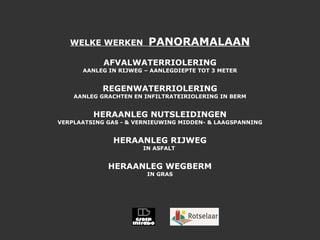 WELKE WERKEN  PANORAMALAAN AFVALWATERRIOLERING AANLEG IN RIJWEG – AANLEGDIEPTE TOT 3 METER REGENWATERRIOLERING AANLEG GRACHTEN EN INFILTRATEIRIOLERING IN BERM HERAANLEG NUTSLEIDINGEN VERPLAATSING GAS - & VERNIEUWING MIDDEN- & LAAGSPANNING HERAANLEG RIJWEG IN ASFALT  HERAANLEG WEGBERM IN GRAS 